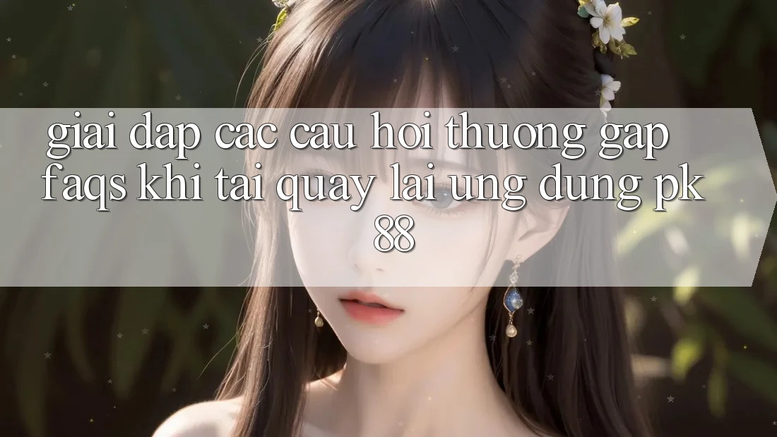 Giải Đáp Các Câu Hỏi Thường Gặp (FAQs) Khi Tải quay lại Ứng Dụng PK 88