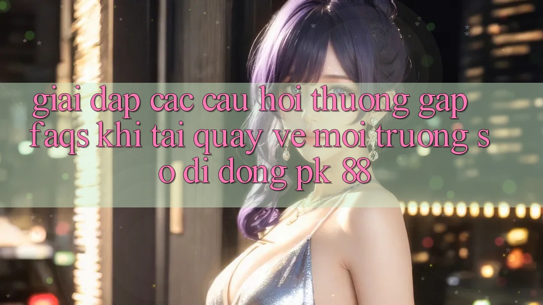 Giải Đáp Các Câu Hỏi Thường Gặp (FAQs) Khi Tải quay về Môi trường số di động PK 88 Giải Đáp Các Câu Hỏi Thường Gặp (FAQs) Khi Tải quay về Môi trường số di động PK 88