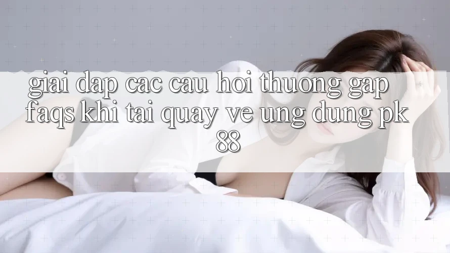 Giải Đáp Các Câu Hỏi Thường Gặp (FAQs) Khi Tải quay về Ứng Dụng PK 88 Giải Đáp Các Câu Hỏi Thường Gặp (FAQs) Khi Tải quay về Ứng Dụng PK 88