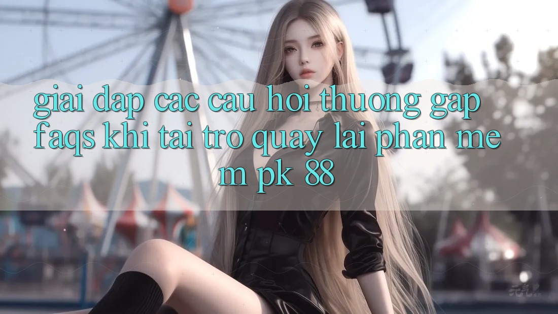 Giải Đáp Các Câu Hỏi Thường Gặp (FAQs) Khi Tải trở quay lại Phần mềm PK 88