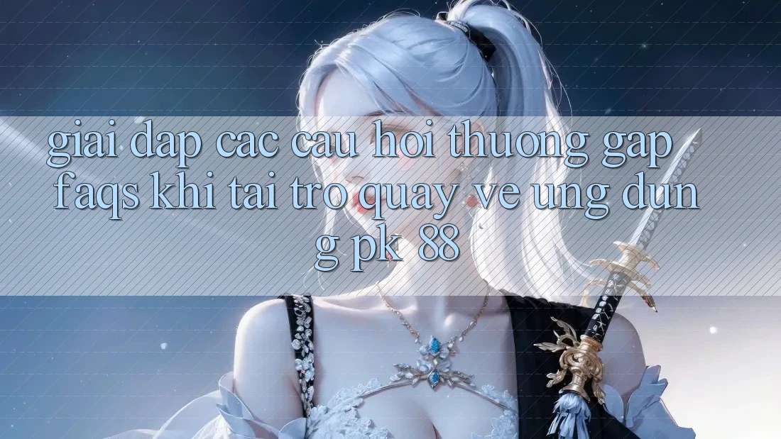Giải Đáp Các Câu Hỏi Thường Gặp (FAQs) Khi Tải trở quay về Ứng Dụng PK 88 Giải Đáp Các Câu Hỏi Thường Gặp (FAQs) Khi Tải trở quay về Ứng Dụng PK 88