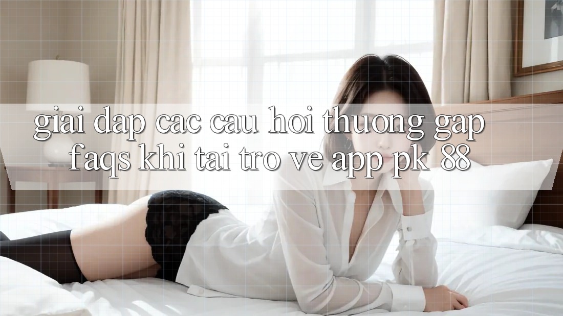 Giải Đáp Các Câu Hỏi Thường Gặp (FAQs) Khi Tải trở về App PK 88 Giải Đáp Các Câu Hỏi Thường Gặp (FAQs) Khi Tải trở về App PK 88