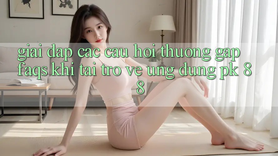 Giải Đáp Các Câu Hỏi Thường Gặp (FAQs) Khi Tải trở về Ứng Dụng PK 88 Giải Đáp Các Câu Hỏi Thường Gặp (FAQs) Khi Tải trở về Ứng Dụng PK 88