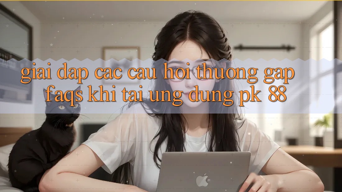 Giải Đáp Các Câu Hỏi Thường Gặp (FAQs) Khi Tải Ứng dụng PK 88 Giải Đáp Các Câu Hỏi Thường Gặp (FAQs) Khi Tải Ứng dụng PK 88