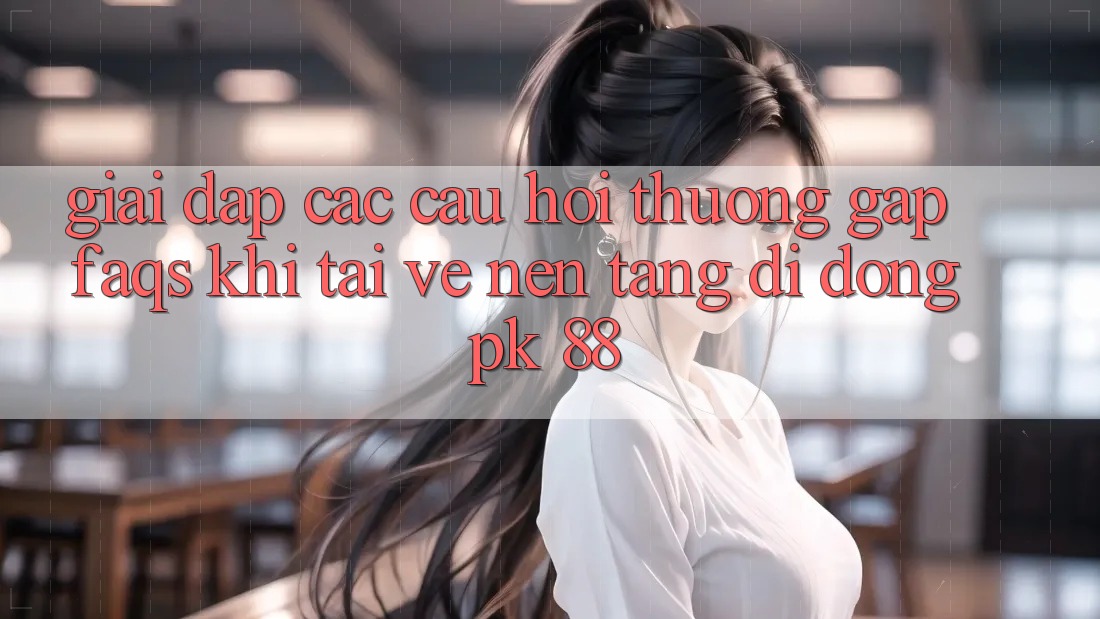 Giải Đáp Các Câu Hỏi Thường Gặp (FAQs) Khi Tải về Nền tảng di động PK 88 Giải Đáp Các Câu Hỏi Thường Gặp (FAQs) Khi Tải về Nền tảng di động PK 88