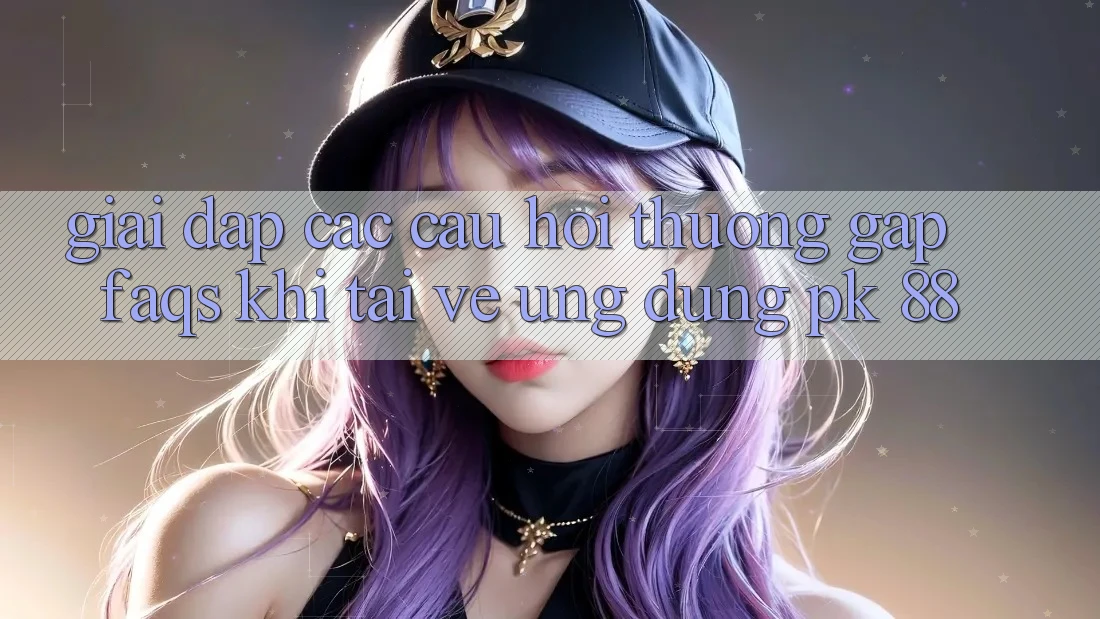 Giải Đáp Các Câu Hỏi Thường Gặp (FAQs) Khi Tải về Ứng Dụng PK 88 Giải Đáp Các Câu Hỏi Thường Gặp (FAQs) Khi Tải về Ứng Dụng PK 88