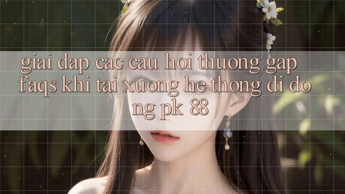Giải Đáp Các Câu Hỏi Thường Gặp (FAQs) Khi Tải xuống Hệ thống di động PK 88 Giải Đáp Các Câu Hỏi Thường Gặp (FAQs) Khi Tải xuống Hệ thống di động PK 88
