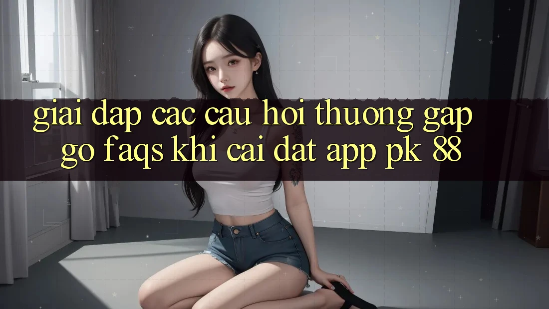 Giải Đáp Các Câu Hỏi Thường Gặp gỡ (FAQs) Khi Cài đặt App PK 88 Giải Đáp Các Câu Hỏi Thường Gặp gỡ (FAQs) Khi Cài đặt App PK 88