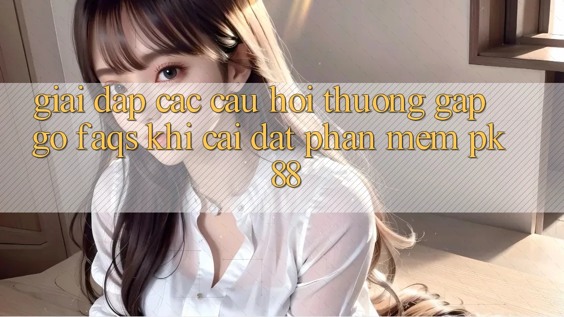 Giải Đáp Các Câu Hỏi Thường Gặp gỡ (FAQs) Khi Cài đặt Phần mềm PK 88 Giải Đáp Các Câu Hỏi Thường Gặp gỡ (FAQs) Khi Cài đặt Phần mềm PK 88