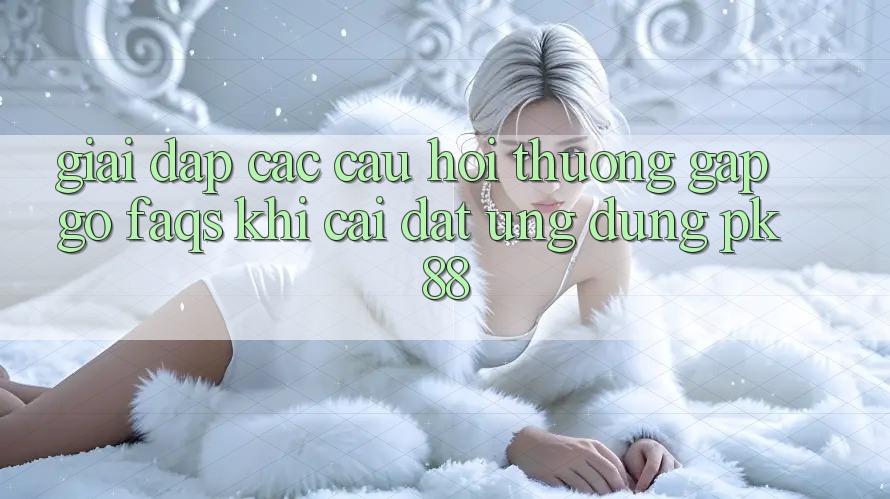Giải Đáp Các Câu Hỏi Thường Gặp gỡ (FAQs) Khi Cài đặt Ứng Dụng PK 88 Giải Đáp Các Câu Hỏi Thường Gặp gỡ (FAQs) Khi Cài đặt Ứng Dụng PK 88