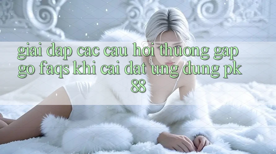 Giải Đáp Các Câu Hỏi Thường Gặp gỡ (FAQs) Khi Cài đặt Ứng dụng PK 88 Giải Đáp Các Câu Hỏi Thường Gặp gỡ (FAQs) Khi Cài đặt Ứng dụng PK 88