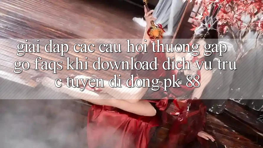 Giải Đáp Các Câu Hỏi Thường Gặp gỡ (FAQs) Khi Download Dịch vụ trực tuyến di động PK 88