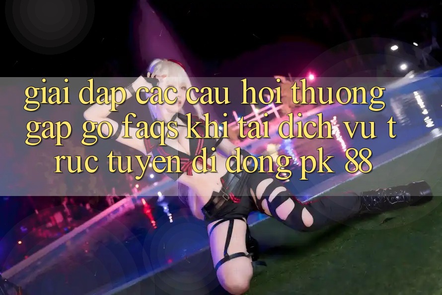 Giải Đáp Các Câu Hỏi Thường Gặp gỡ (FAQs) Khi Tải Dịch vụ trực tuyến di động PK 88 Giải Đáp Các Câu Hỏi Thường Gặp gỡ (FAQs) Khi Tải Dịch vụ trực tuyến di động PK 88
