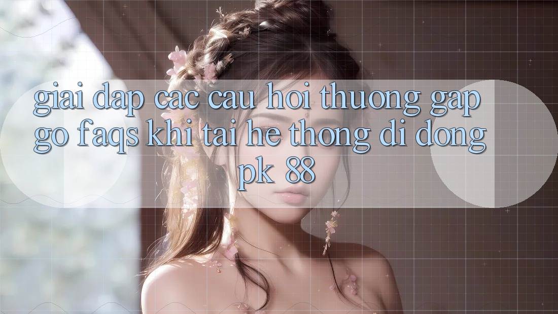 Giải Đáp Các Câu Hỏi Thường Gặp gỡ (FAQs) Khi Tải Hệ thống di động PK 88