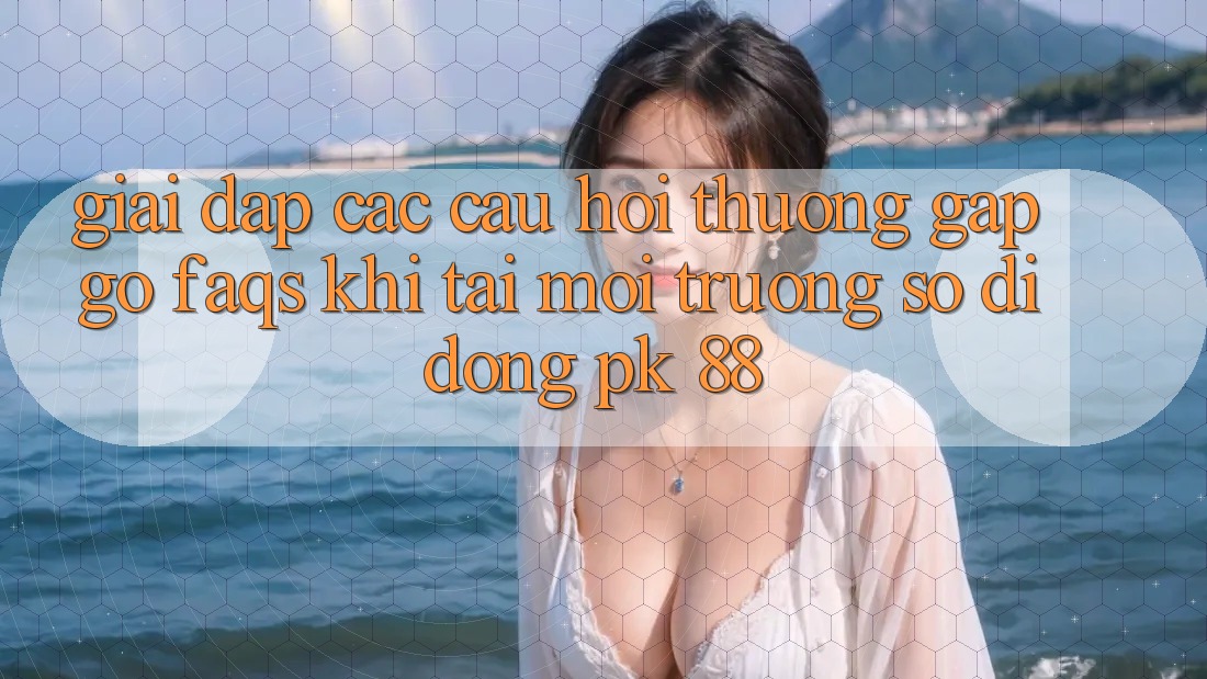Giải Đáp Các Câu Hỏi Thường Gặp gỡ (FAQs) Khi Tải Môi trường số di động PK 88 Giải Đáp Các Câu Hỏi Thường Gặp gỡ (FAQs) Khi Tải Môi trường số di động PK 88