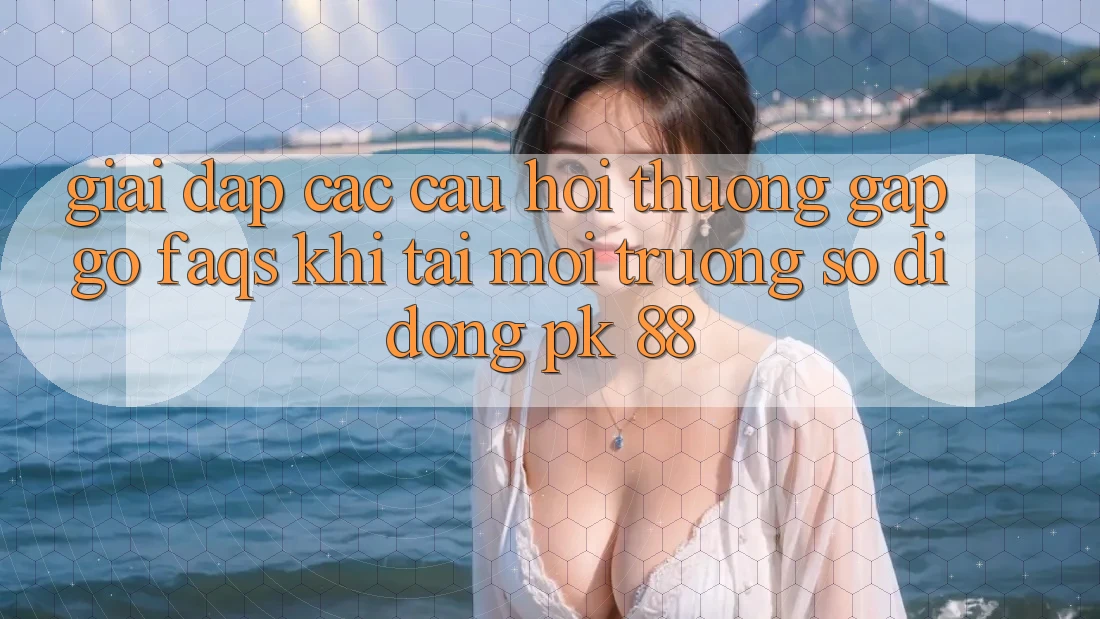 Giải Đáp Các Câu Hỏi Thường Gặp gỡ (FAQs) Khi Tải Môi trường số di động PK 88 Giải Đáp Các Câu Hỏi Thường Gặp gỡ (FAQs) Khi Tải Môi trường số di động PK 88