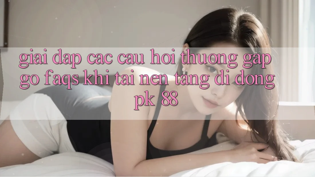 Giải Đáp Các Câu Hỏi Thường Gặp gỡ (FAQs) Khi Tải Nền tảng di động PK 88 Giải Đáp Các Câu Hỏi Thường Gặp gỡ (FAQs) Khi Tải Nền tảng di động PK 88