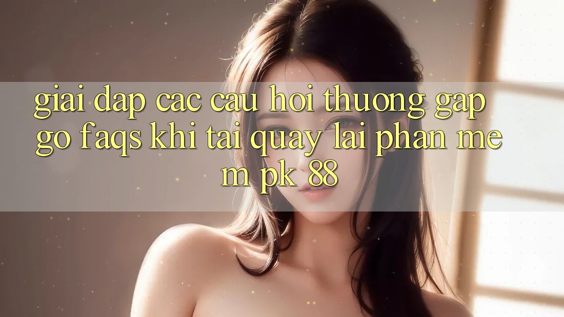 Giải Đáp Các Câu Hỏi Thường Gặp gỡ (FAQs) Khi Tải quay lại Phần mềm PK 88