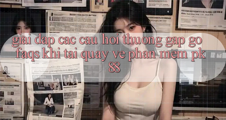 Giải Đáp Các Câu Hỏi Thường Gặp gỡ (FAQs) Khi Tải quay về Phần mềm PK 88 Giải Đáp Các Câu Hỏi Thường Gặp gỡ (FAQs) Khi Tải quay về Phần mềm PK 88