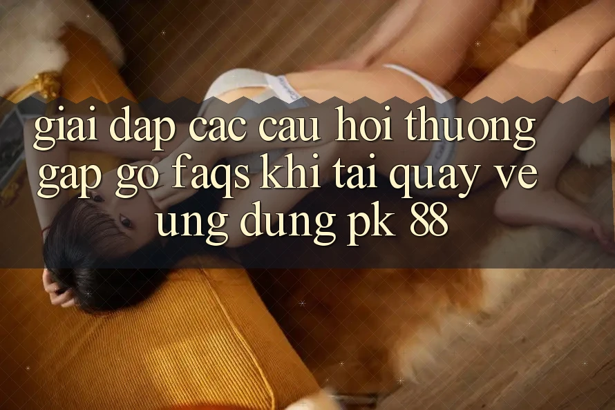 Giải Đáp Các Câu Hỏi Thường Gặp gỡ (FAQs) Khi Tải quay về Ứng Dụng PK 88 Giải Đáp Các Câu Hỏi Thường Gặp gỡ (FAQs) Khi Tải quay về Ứng Dụng PK 88