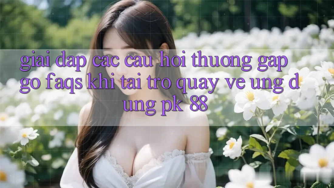 Giải Đáp Các Câu Hỏi Thường Gặp gỡ (FAQs) Khi Tải trở quay về Ứng Dụng PK 88 Giải Đáp Các Câu Hỏi Thường Gặp gỡ (FAQs) Khi Tải trở quay về Ứng Dụng PK 88