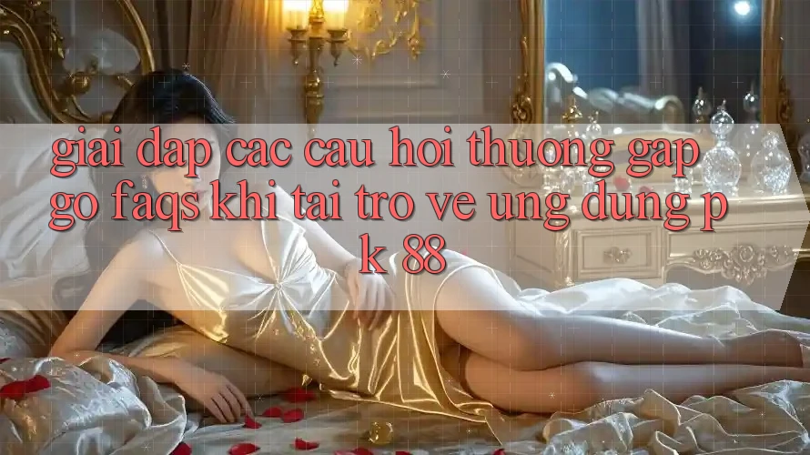 Giải Đáp Các Câu Hỏi Thường Gặp gỡ (FAQs) Khi Tải trở về Ứng Dụng PK 88 Giải Đáp Các Câu Hỏi Thường Gặp gỡ (FAQs) Khi Tải trở về Ứng Dụng PK 88