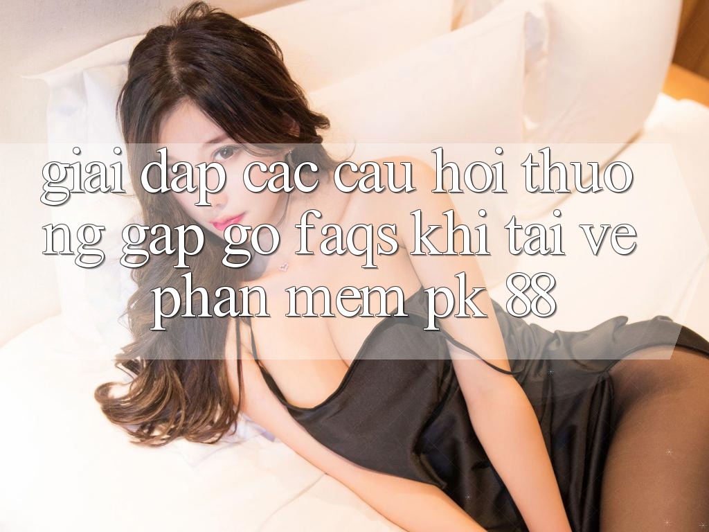 Giải Đáp Các Câu Hỏi Thường Gặp gỡ (FAQs) Khi Tải về Phần mềm PK 88 Giải Đáp Các Câu Hỏi Thường Gặp gỡ (FAQs) Khi Tải về Phần mềm PK 88