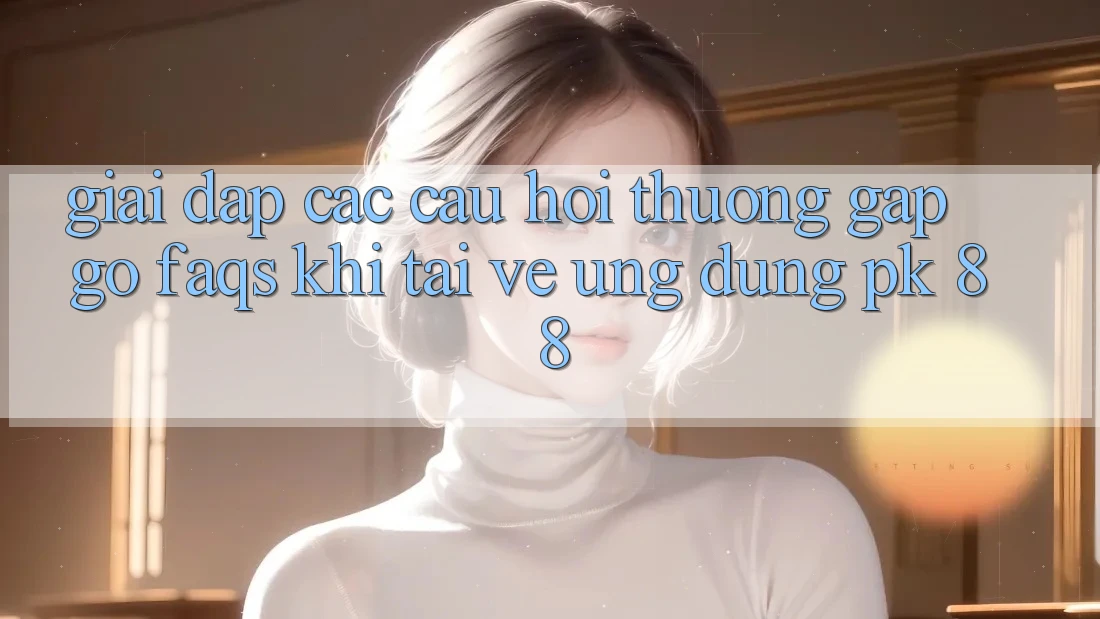 Giải Đáp Các Câu Hỏi Thường Gặp gỡ (FAQs) Khi Tải về Ứng Dụng PK 88 Giải Đáp Các Câu Hỏi Thường Gặp gỡ (FAQs) Khi Tải về Ứng Dụng PK 88