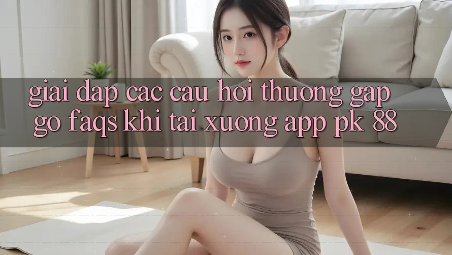 Giải Đáp Các Câu Hỏi Thường Gặp gỡ (FAQs) Khi Tải xuống App PK 88 Giải Đáp Các Câu Hỏi Thường Gặp gỡ (FAQs) Khi Tải xuống App PK 88