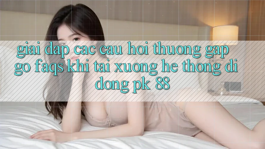 Giải Đáp Các Câu Hỏi Thường Gặp gỡ (FAQs) Khi Tải xuống Hệ thống di động PK 88 Giải Đáp Các Câu Hỏi Thường Gặp gỡ (FAQs) Khi Tải xuống Hệ thống di động PK 88