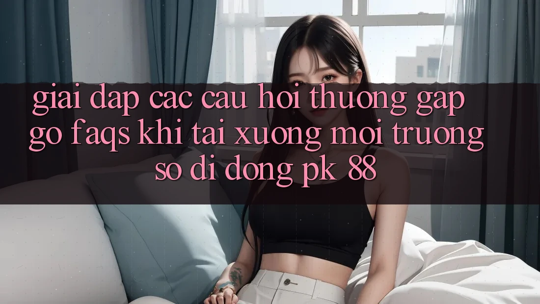 Giải Đáp Các Câu Hỏi Thường Gặp gỡ (FAQs) Khi Tải xuống Môi trường số di động PK 88 Giải Đáp Các Câu Hỏi Thường Gặp gỡ (FAQs) Khi Tải xuống Môi trường số di động PK 88