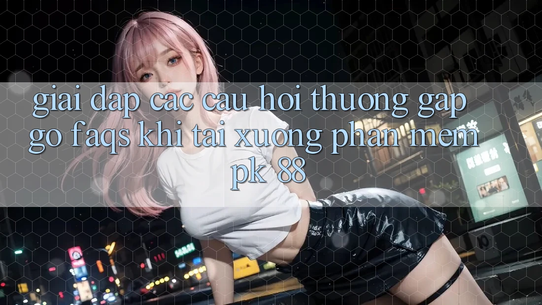 Giải Đáp Các Câu Hỏi Thường Gặp gỡ (FAQs) Khi Tải xuống Phần mềm PK 88 Giải Đáp Các Câu Hỏi Thường Gặp gỡ (FAQs) Khi Tải xuống Phần mềm PK 88