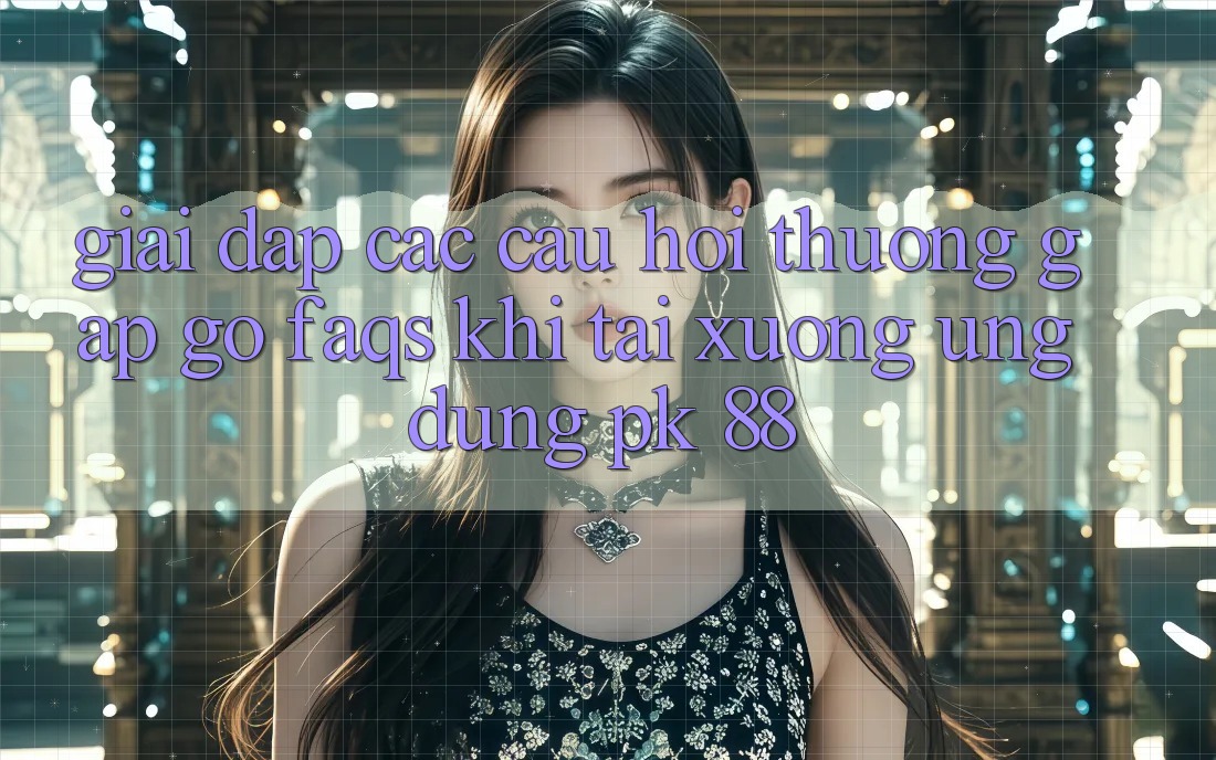 Giải Đáp Các Câu Hỏi Thường Gặp gỡ (FAQs) Khi Tải xuống Ứng Dụng PK 88 Giải Đáp Các Câu Hỏi Thường Gặp gỡ (FAQs) Khi Tải xuống Ứng Dụng PK 88