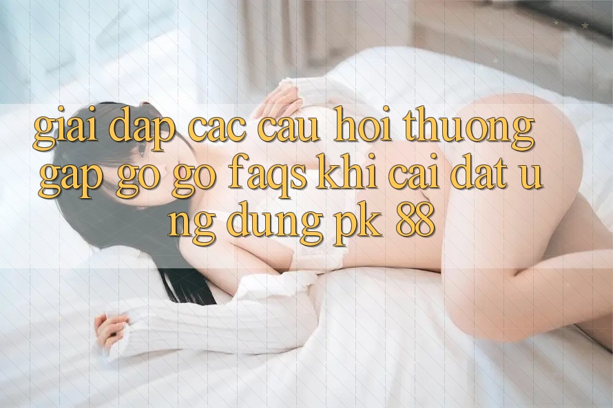 Giải Đáp Các Câu Hỏi Thường Gặp gỡ gỡ (FAQs) Khi Cài đặt Ứng dụng PK 88 Giải Đáp Các Câu Hỏi Thường Gặp gỡ gỡ (FAQs) Khi Cài đặt Ứng dụng PK 88