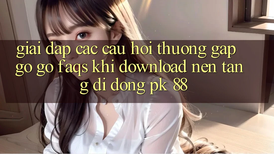 Giải Đáp Các Câu Hỏi Thường Gặp gỡ gỡ (FAQs) Khi Download Nền tảng di động PK 88 Giải Đáp Các Câu Hỏi Thường Gặp gỡ gỡ (FAQs) Khi Download Nền tảng di động PK 88