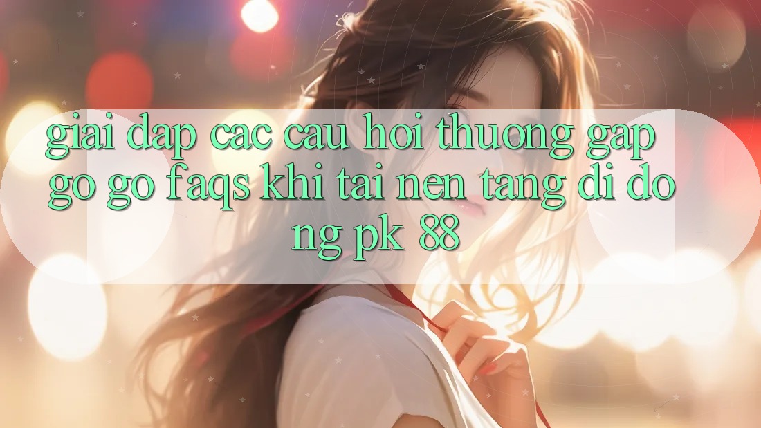 Giải Đáp Các Câu Hỏi Thường Gặp gỡ gỡ (FAQs) Khi Tải Nền tảng di động PK 88 Giải Đáp Các Câu Hỏi Thường Gặp gỡ gỡ (FAQs) Khi Tải Nền tảng di động PK 88