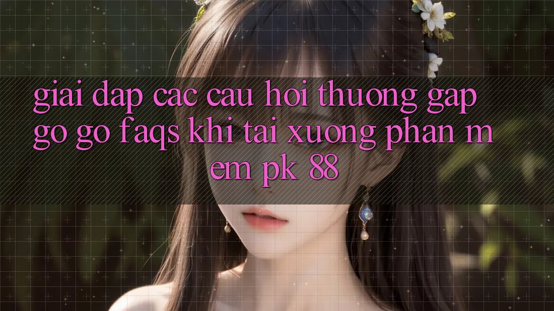 Giải Đáp Các Câu Hỏi Thường Gặp gỡ gỡ (FAQs) Khi Tải xuống Phần mềm PK 88 Giải Đáp Các Câu Hỏi Thường Gặp gỡ gỡ (FAQs) Khi Tải xuống Phần mềm PK 88