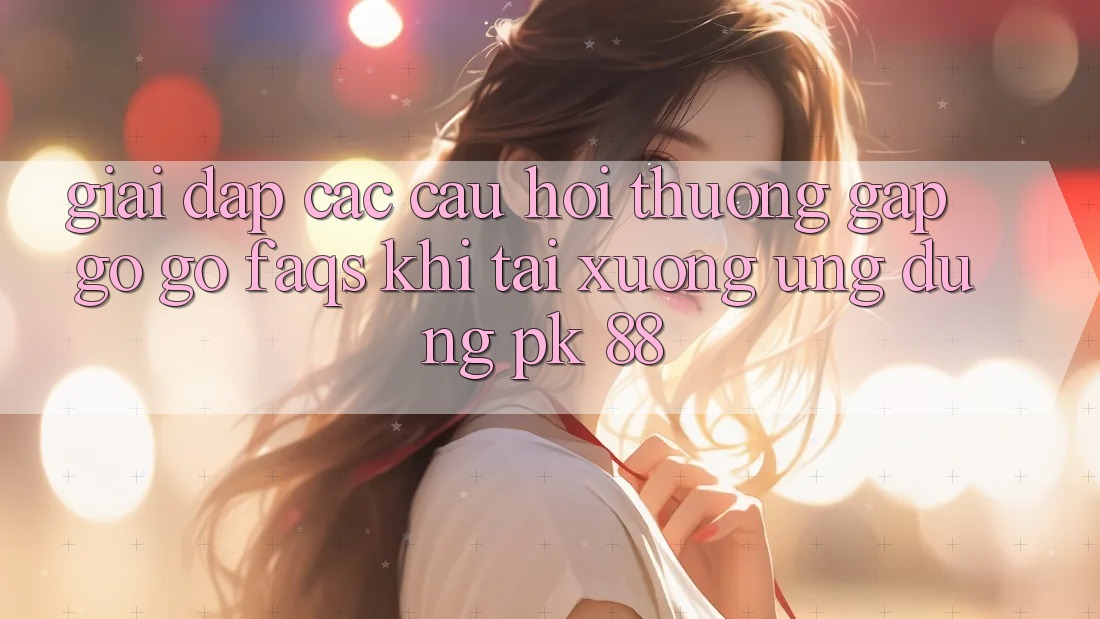 Giải Đáp Các Câu Hỏi Thường Gặp gỡ gỡ (FAQs) Khi Tải xuống Ứng Dụng PK 88 Giải Đáp Các Câu Hỏi Thường Gặp gỡ gỡ (FAQs) Khi Tải xuống Ứng Dụng PK 88