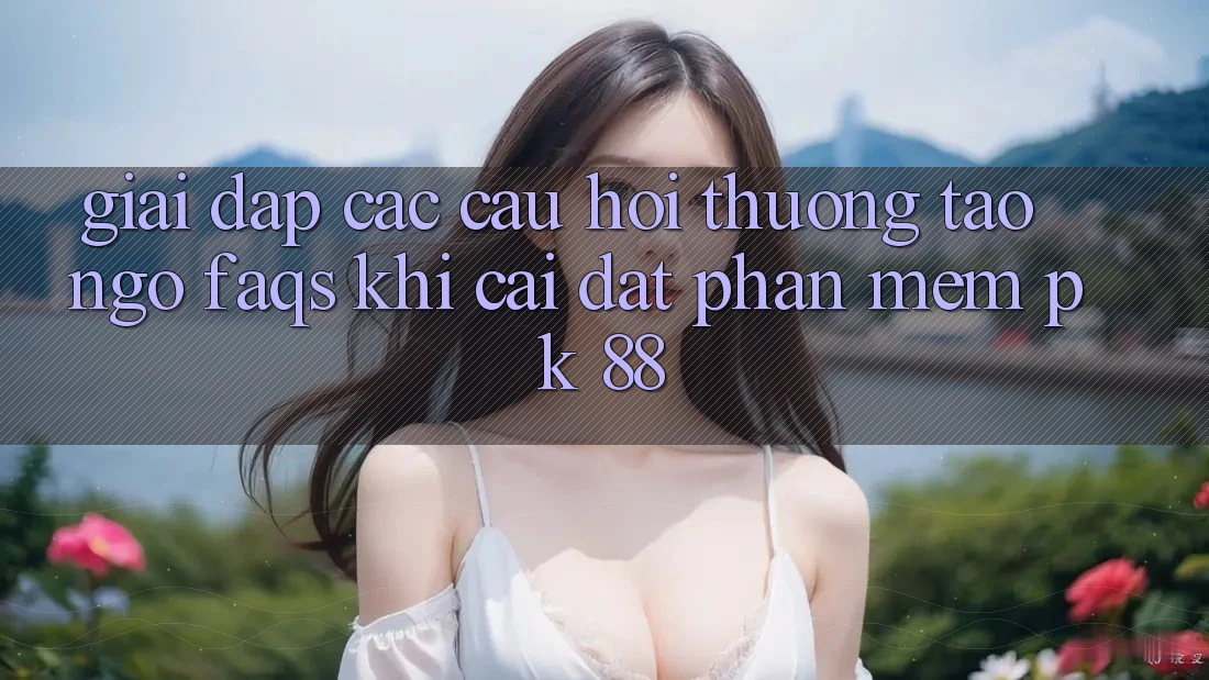 Giải Đáp Các Câu Hỏi Thường Tao ngộ (FAQs) Khi Cài đặt Phần mềm PK 88 Giải Đáp Các Câu Hỏi Thường Tao ngộ (FAQs) Khi Cài đặt Phần mềm PK 88