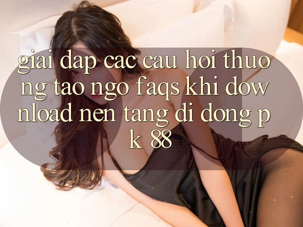Giải Đáp Các Câu Hỏi Thường Tao ngộ (FAQs) Khi Download Nền tảng di động PK 88 Giải Đáp Các Câu Hỏi Thường Tao ngộ (FAQs) Khi Download Nền tảng di động PK 88