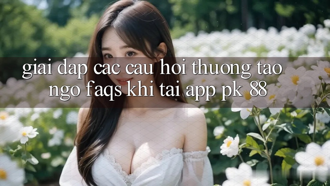 Giải Đáp Các Câu Hỏi Thường Tao ngộ (FAQs) Khi Tải App PK 88 Giải Đáp Các Câu Hỏi Thường Tao ngộ (FAQs) Khi Tải App PK 88