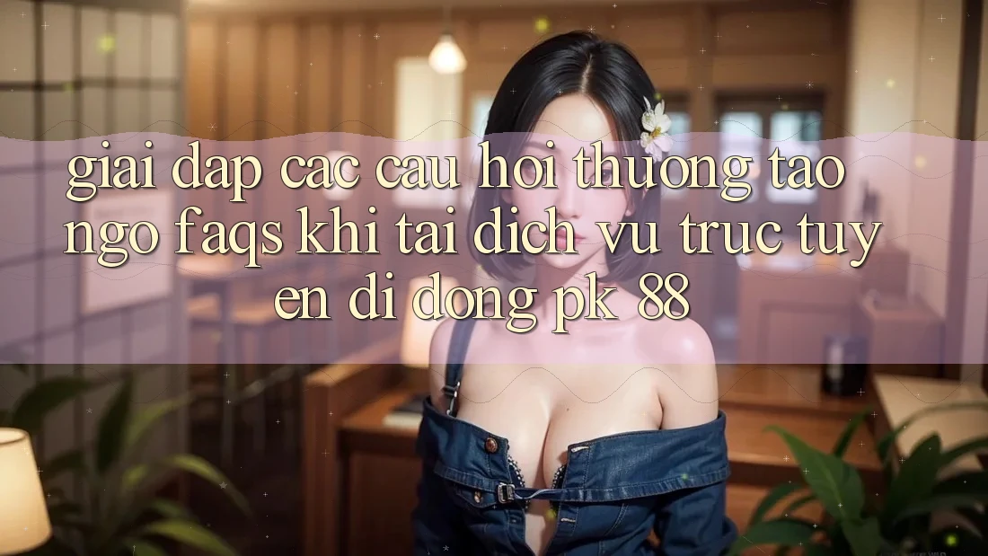 Giải Đáp Các Câu Hỏi Thường Tao ngộ (FAQs) Khi Tải Dịch vụ trực tuyến di động PK 88 Giải Đáp Các Câu Hỏi Thường Tao ngộ (FAQs) Khi Tải Dịch vụ trực tuyến di động PK 88