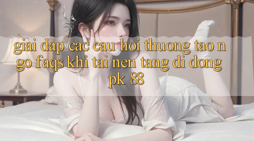 Giải Đáp Các Câu Hỏi Thường Tao ngộ (FAQs) Khi Tải Nền tảng di động PK 88 Giải Đáp Các Câu Hỏi Thường Tao ngộ (FAQs) Khi Tải Nền tảng di động PK 88