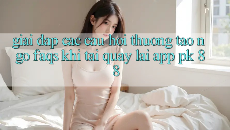 Giải Đáp Các Câu Hỏi Thường Tao ngộ (FAQs) Khi Tải quay lại App PK 88 Giải Đáp Các Câu Hỏi Thường Tao ngộ (FAQs) Khi Tải quay lại App PK 88