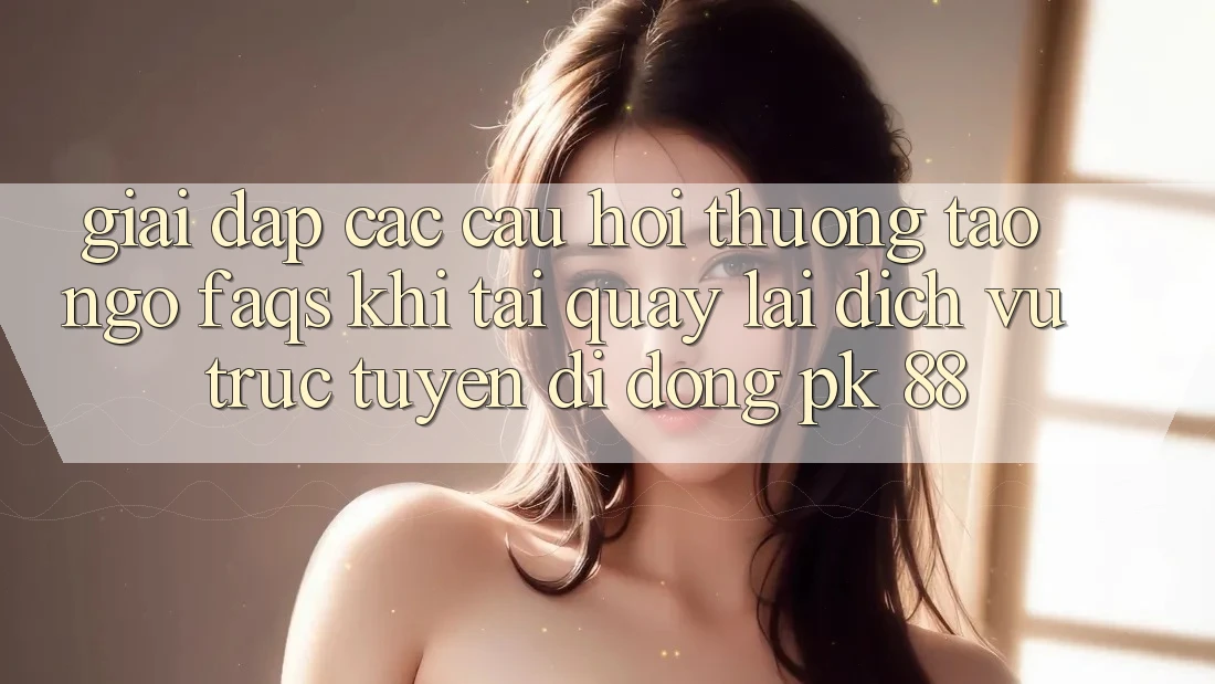 Giải Đáp Các Câu Hỏi Thường Tao ngộ (FAQs) Khi Tải quay lại Dịch vụ trực tuyến di động PK 88 Giải Đáp Các Câu Hỏi Thường Tao ngộ (FAQs) Khi Tải quay lại Dịch vụ trực tuyến di động PK 88