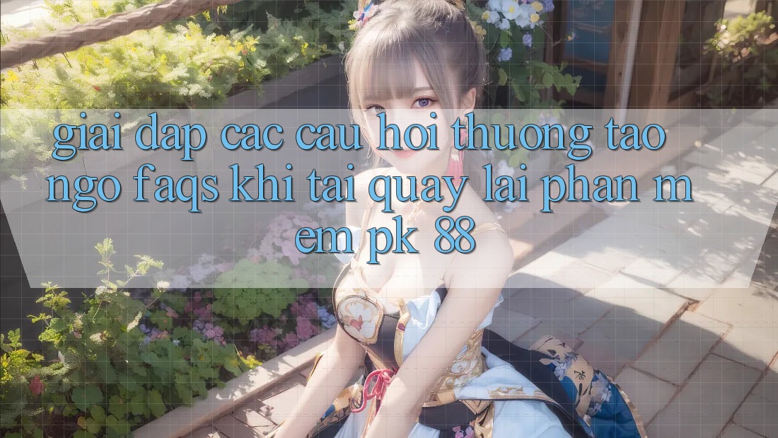Giải Đáp Các Câu Hỏi Thường Tao ngộ (FAQs) Khi Tải quay lại Phần mềm PK 88 Giải Đáp Các Câu Hỏi Thường Tao ngộ (FAQs) Khi Tải quay lại Phần mềm PK 88