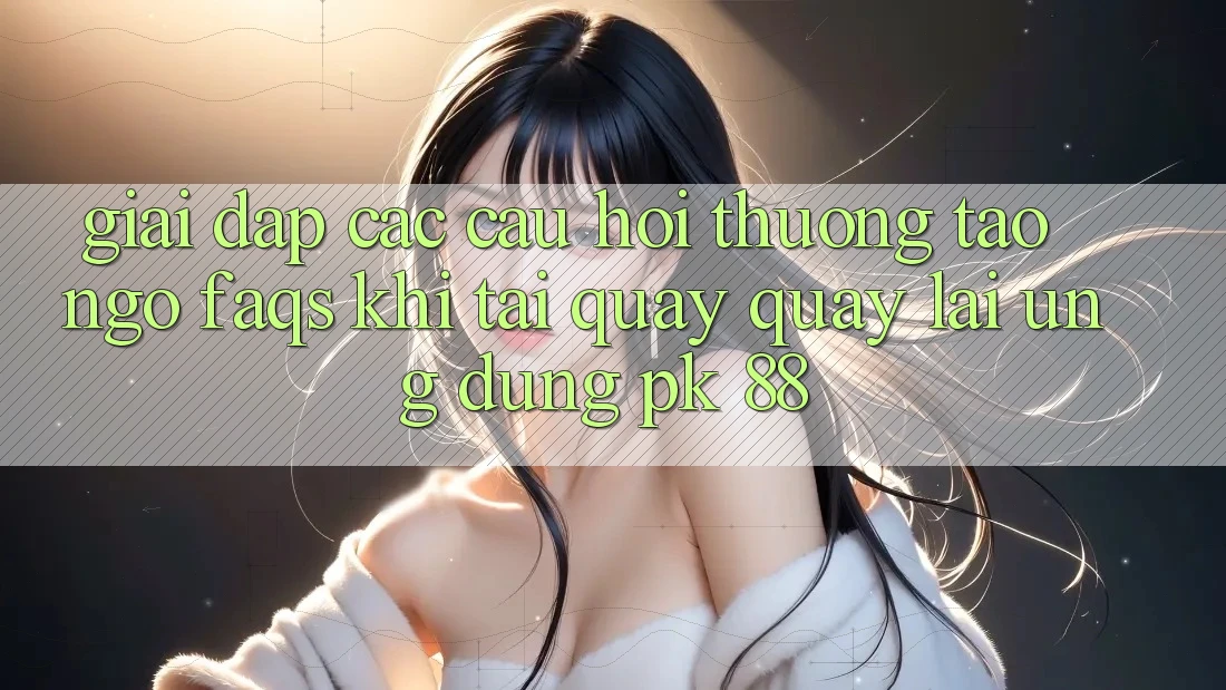 Giải Đáp Các Câu Hỏi Thường Tao ngộ (FAQs) Khi Tải quay quay lại Ứng Dụng PK 88 Giải Đáp Các Câu Hỏi Thường Tao ngộ (FAQs) Khi Tải quay quay lại Ứng Dụng PK 88