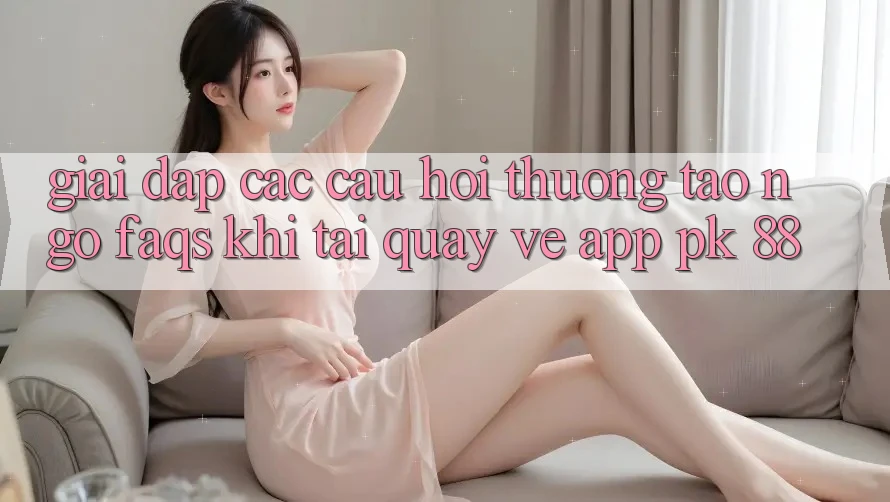 Giải Đáp Các Câu Hỏi Thường Tao ngộ (FAQs) Khi Tải quay về App PK 88 Giải Đáp Các Câu Hỏi Thường Tao ngộ (FAQs) Khi Tải quay về App PK 88