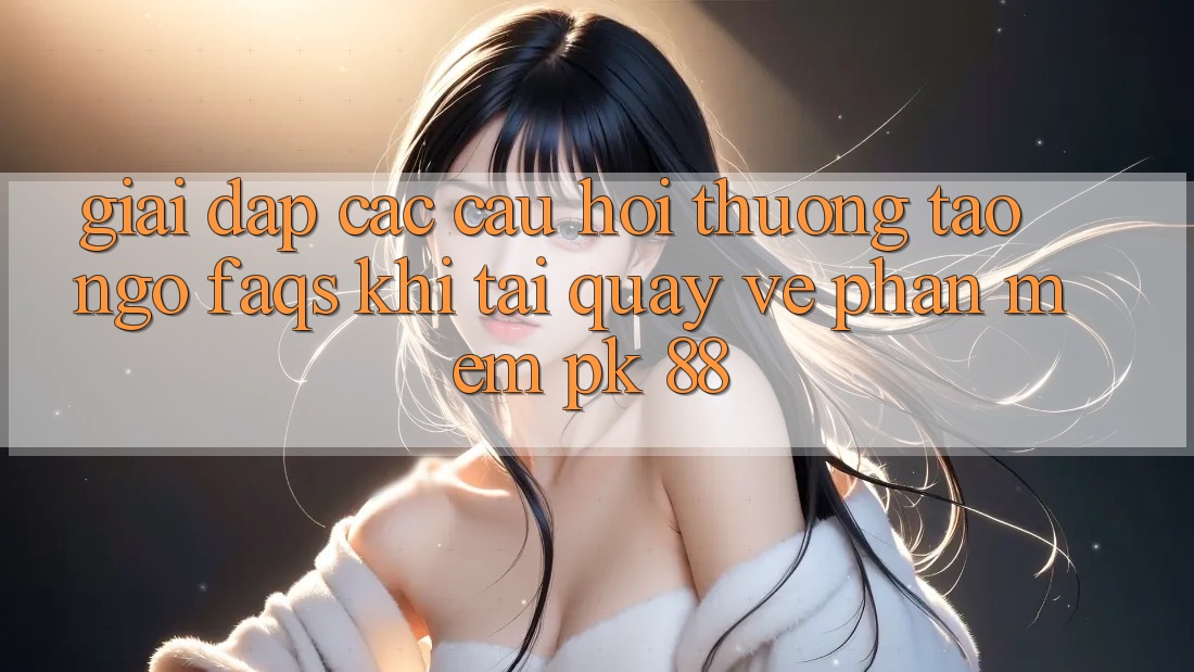 Giải Đáp Các Câu Hỏi Thường Tao ngộ (FAQs) Khi Tải quay về Phần mềm PK 88 Giải Đáp Các Câu Hỏi Thường Tao ngộ (FAQs) Khi Tải quay về Phần mềm PK 88
