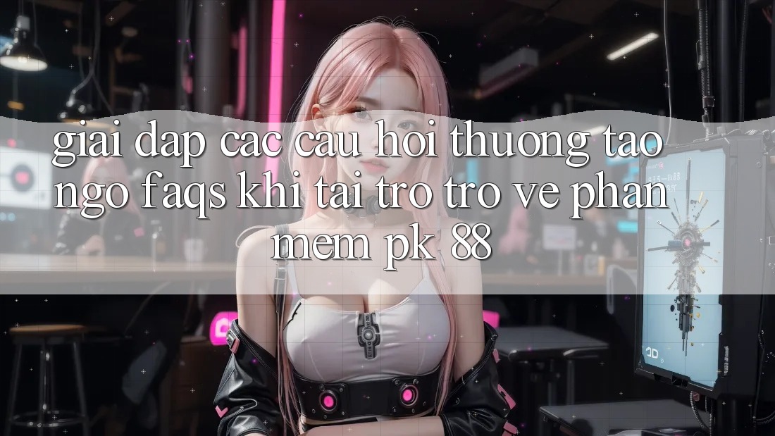 Giải Đáp Các Câu Hỏi Thường Tao ngộ (FAQs) Khi Tải trở trở về Phần mềm PK 88 Giải Đáp Các Câu Hỏi Thường Tao ngộ (FAQs) Khi Tải trở trở về Phần mềm PK 88
